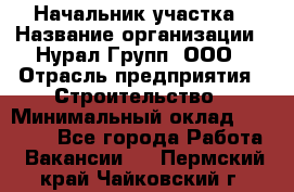 Начальник участка › Название организации ­ Нурал Групп, ООО › Отрасль предприятия ­ Строительство › Минимальный оклад ­ 55 000 - Все города Работа » Вакансии   . Пермский край,Чайковский г.